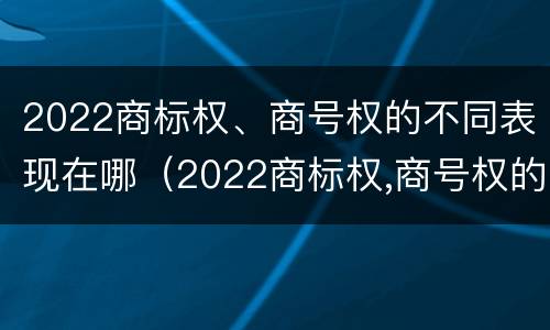 2022商标权、商号权的不同表现在哪（2022商标权,商号权的不同表现在哪些方面?）