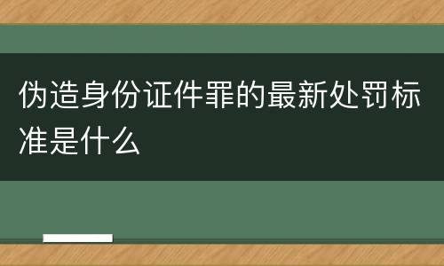 伪造身份证件罪的最新处罚标准是什么