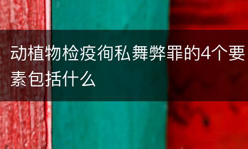 动植物检疫徇私舞弊罪的4个要素包括什么