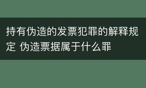 持有伪造的发票犯罪的解释规定 伪造票据属于什么罪