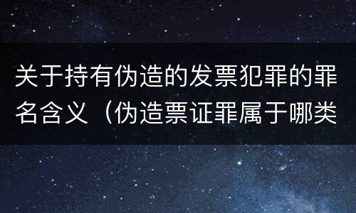 关于持有伪造的发票犯罪的罪名含义（伪造票证罪属于哪类罪）