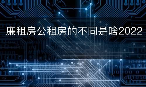 廉租房公租房的不同是啥2022
