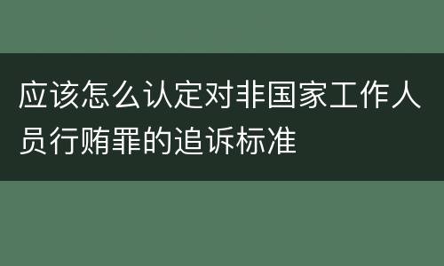 应该怎么认定对非国家工作人员行贿罪的追诉标准