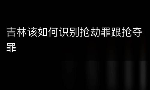 吉林该如何识别抢劫罪跟抢夺罪