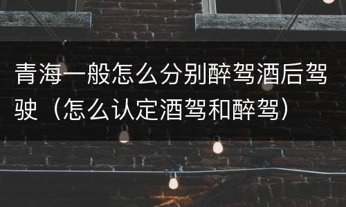 青海一般怎么分别醉驾酒后驾驶（怎么认定酒驾和醉驾）