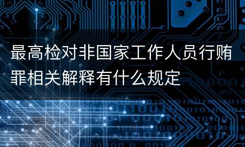 最高检对非国家工作人员行贿罪相关解释有什么规定