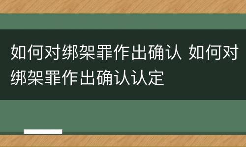 如何对绑架罪作出确认 如何对绑架罪作出确认认定