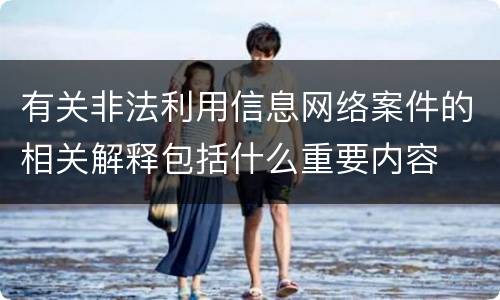有关非法利用信息网络案件的相关解释包括什么重要内容