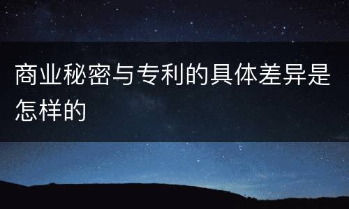 商业秘密与专利的具体差异是怎样的