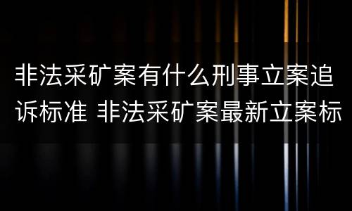 非法采矿案有什么刑事立案追诉标准 非法采矿案最新立案标准和量刑