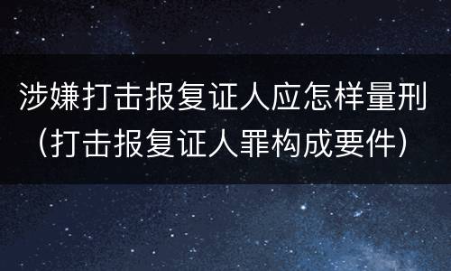 涉嫌打击报复证人应怎样量刑（打击报复证人罪构成要件）