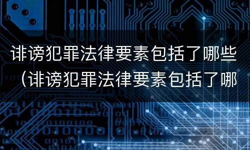 诽谤犯罪法律要素包括了哪些（诽谤犯罪法律要素包括了哪些条款）
