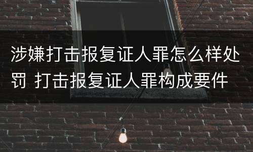 涉嫌打击报复证人罪怎么样处罚 打击报复证人罪构成要件