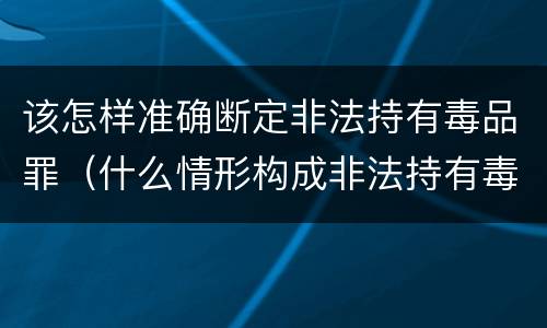 该怎样准确断定非法持有毒品罪（什么情形构成非法持有毒品罪）