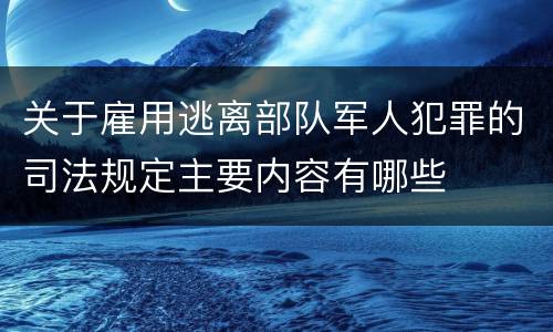 关于雇用逃离部队军人犯罪的司法规定主要内容有哪些