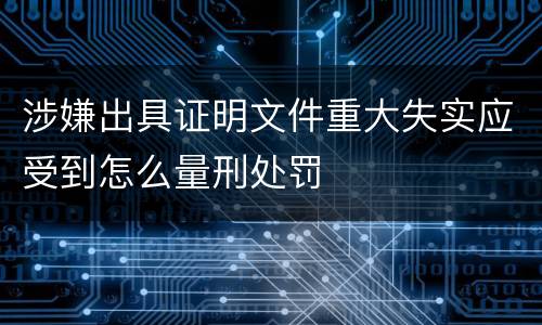 涉嫌出具证明文件重大失实应受到怎么量刑处罚