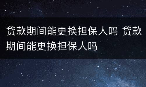 贷款期间能更换担保人吗 贷款期间能更换担保人吗