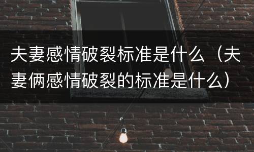 夫妻感情破裂标准是什么（夫妻俩感情破裂的标准是什么）