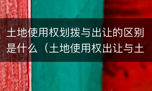 土地使用权划拨与出让的区别是什么（土地使用权出让与土地使用权划拨的区别?）