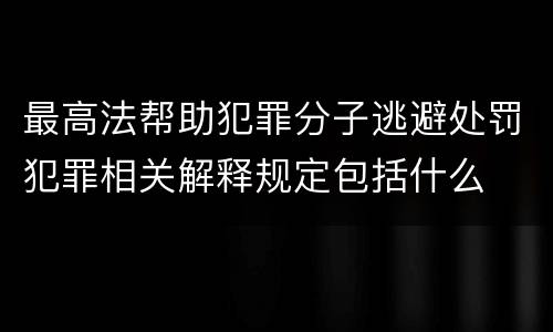 最高法帮助犯罪分子逃避处罚犯罪相关解释规定包括什么
