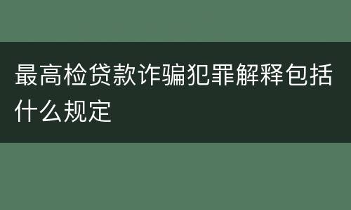 最高检贷款诈骗犯罪解释包括什么规定