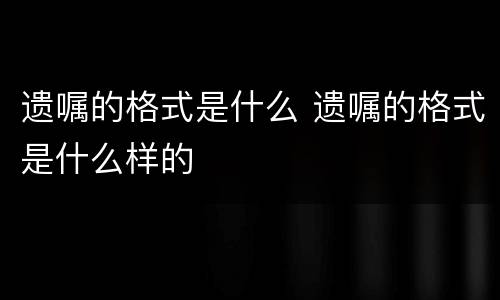 遗嘱的格式是什么 遗嘱的格式是什么样的