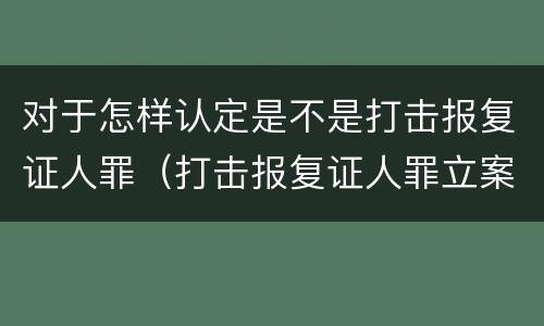 对于怎样认定是不是打击报复证人罪（打击报复证人罪立案标准）