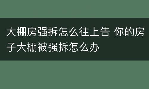 大棚房强拆怎么往上告 你的房子大棚被强拆怎么办