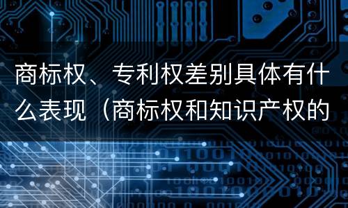 商标权、专利权差别具体有什么表现（商标权和知识产权的区别）