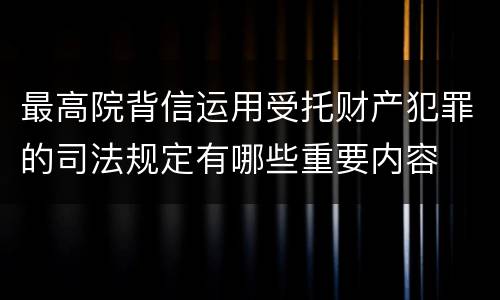 最高院背信运用受托财产犯罪的司法规定有哪些重要内容