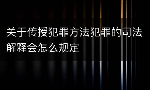 关于传授犯罪方法犯罪的司法解释会怎么规定