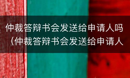 仲裁答辩书会发送给申请人吗（仲裁答辩书会发送给申请人吗知乎）