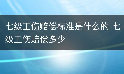 七级工伤赔偿标准是什么的 七级工伤赔偿多少