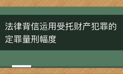 法律背信运用受托财产犯罪的定罪量刑幅度