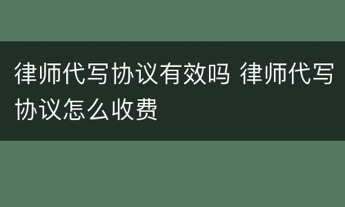 律师代写协议有效吗 律师代写协议怎么收费