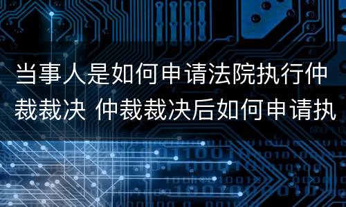当事人是如何申请法院执行仲裁裁决 仲裁裁决后如何申请执行