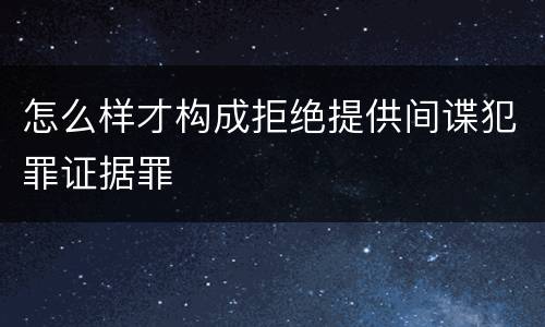 怎么样才构成拒绝提供间谍犯罪证据罪