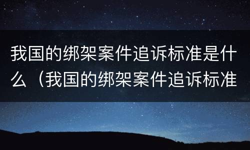 我国的绑架案件追诉标准是什么（我国的绑架案件追诉标准是什么意思）