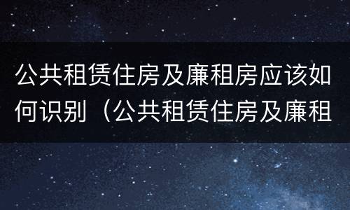 公共租赁住房及廉租房应该如何识别（公共租赁住房及廉租房应该如何识别房产证）