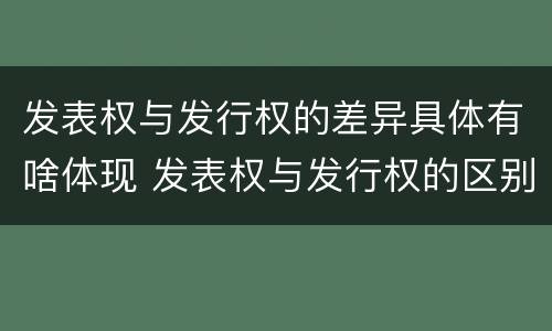 发表权与发行权的差异具体有啥体现 发表权与发行权的区别