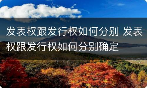 发表权跟发行权如何分别 发表权跟发行权如何分别确定