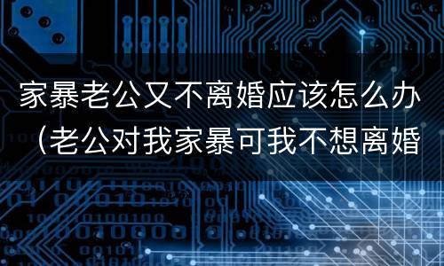 家暴老公又不离婚应该怎么办（老公对我家暴可我不想离婚怎么办）