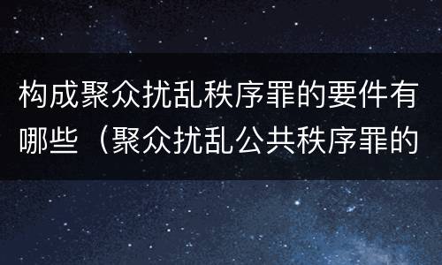 构成聚众扰乱秩序罪的要件有哪些（聚众扰乱公共秩序罪的主体）