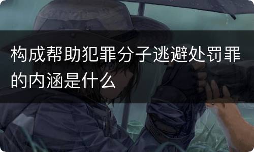 构成帮助犯罪分子逃避处罚罪的内涵是什么