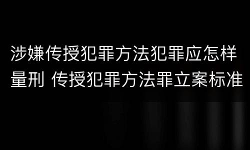 涉嫌传授犯罪方法犯罪应怎样量刑 传授犯罪方法罪立案标准