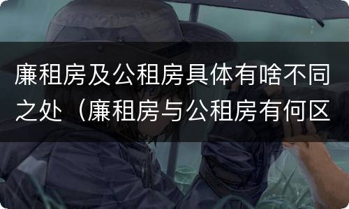 廉租房及公租房具体有啥不同之处（廉租房与公租房有何区别）