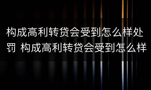 构成高利转贷会受到怎么样处罚 构成高利转贷会受到怎么样处罚呢