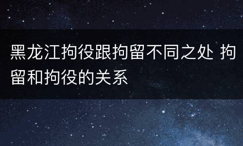 黑龙江拘役跟拘留不同之处 拘留和拘役的关系