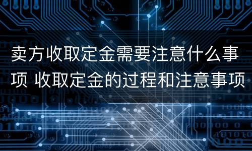 卖方收取定金需要注意什么事项 收取定金的过程和注意事项