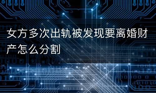 女方多次出轨被发现要离婚财产怎么分割